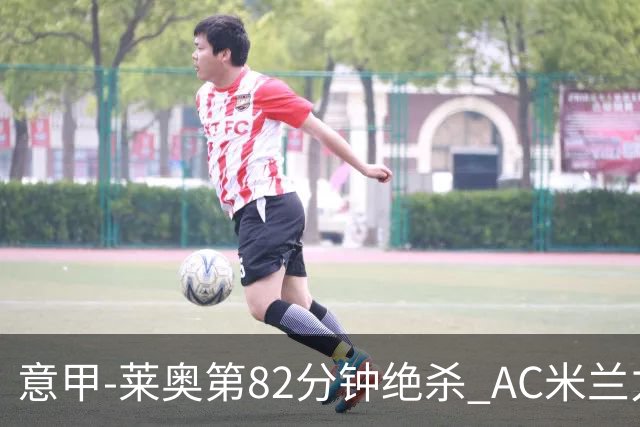 意甲-莱奥第82分钟绝杀 AC米兰力夺3连胜领跑